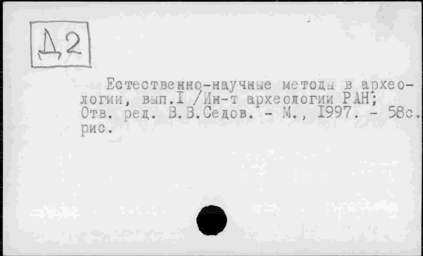 ﻿Д2
Естественно-научные метода в археологии, вып.1 /Ин-т археологии РАН; Отв. оед. В. 3.Седов. - М., 1997. - 58с. рис.